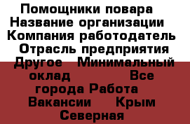 Помощники повара › Название организации ­ Компания-работодатель › Отрасль предприятия ­ Другое › Минимальный оклад ­ 22 000 - Все города Работа » Вакансии   . Крым,Северная